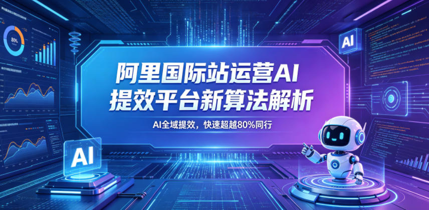 阿里国际站运营AI提效平台新算法解析26年5月新课,AI全域提效,快速超越80%同行-Scorpio丨网创