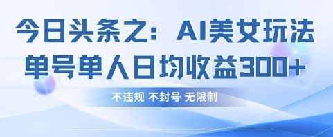 今日头条之AI美女玩法单号单人日均收益3张+，不违规 不封号 无限制-Scorpio丨网创