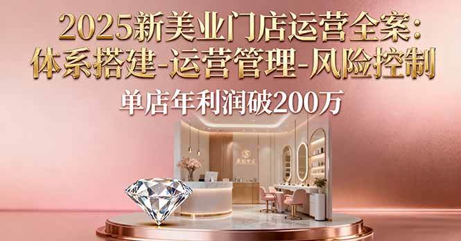 （16216期）2025新美业门店运营全案：体系搭建-运营管理-风险控制，单店年利润破200万-Scorpio丨网创