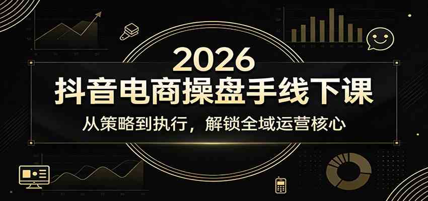 2026抖音电商操盘手线下课：从策略到执行，解锁全域运营核心-Scorpio丨网创