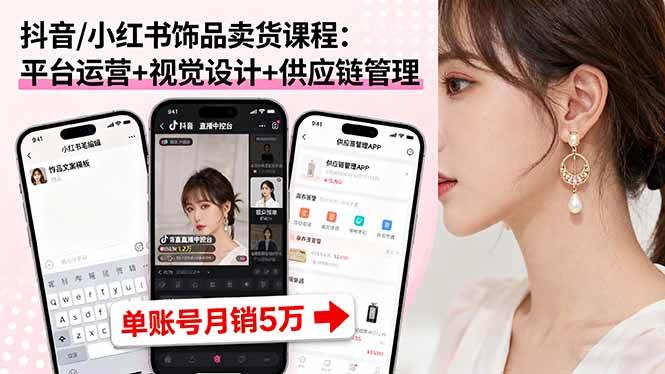 (16035期)抖音/小红书饰品卖货课程:平台运营+视觉设计+供应链管理,单账号月销5万-Scorpio丨网创