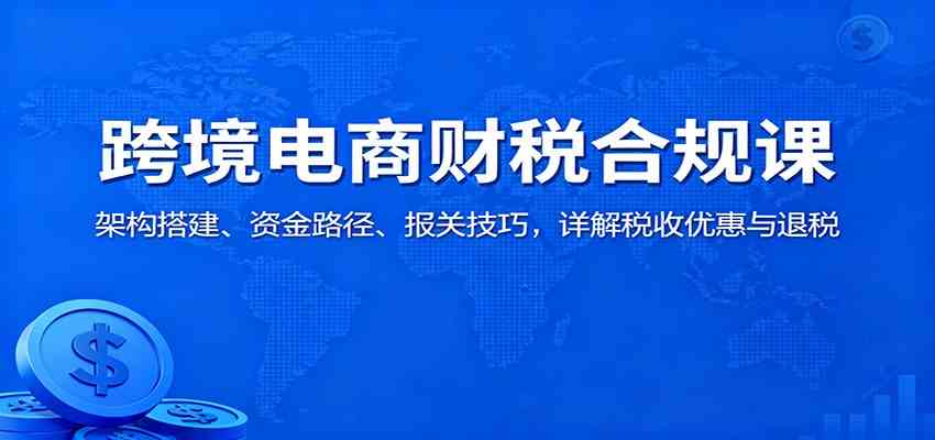 跨境电商财税合规课:架构搭建、资金路径、报关技巧,详解税收优惠与退税-Scorpio丨网创