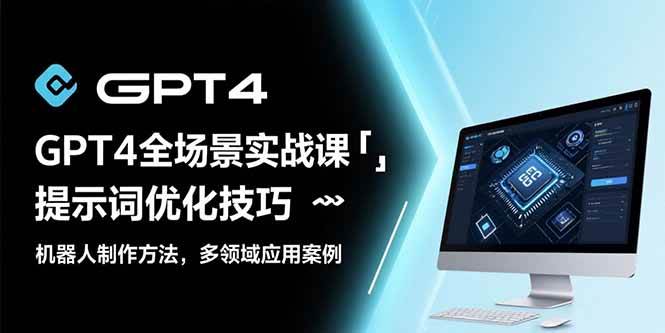 (15499期)GPT4全场景实战课:提示词优化技巧,机器人制作方法,多领域应用案例-Scorpio丨网创