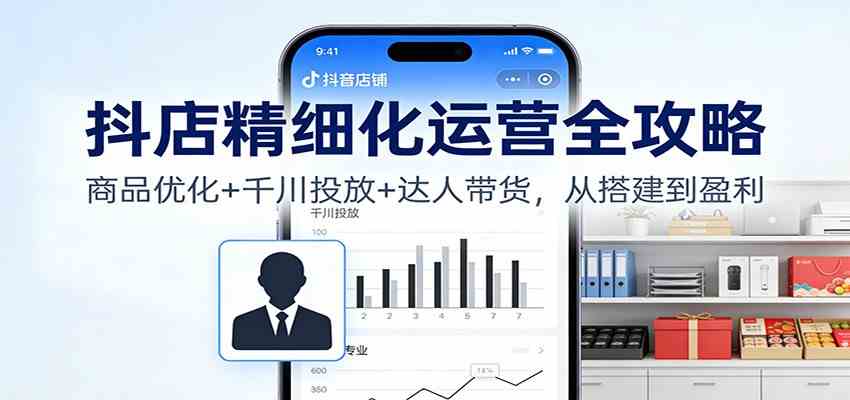 抖店精细化运营全攻略:商品优化+千川投放+ 达人带货,从搭建到盈利-Scorpio丨网创