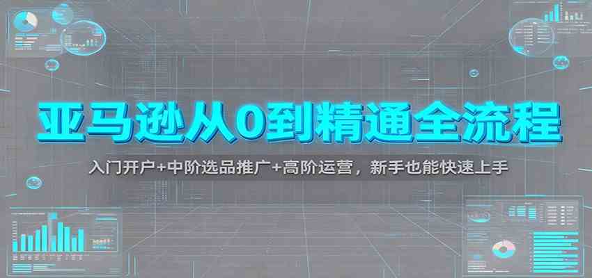 亚马逊从0到精通全流程:入门开户+中阶选品推广+高阶运营,新手也能快速上手-Scorpio丨网创