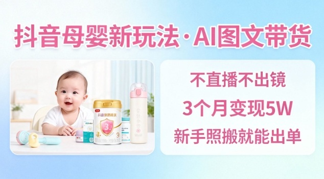抖音母婴赛道新玩法,AI图文带货,不用直播,3个月变现5W,新手照搬就能出单-Scorpio丨网创