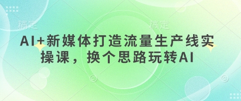 AI+新媒体打造流量生产线实操课，换个思路玩转AI-Scorpio丨网创