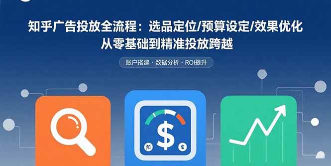 （15774期）知乎广告投放全流程：选品定位/预算设定/效果优化 从零基础到精准投放跨越-Scorpio丨网创