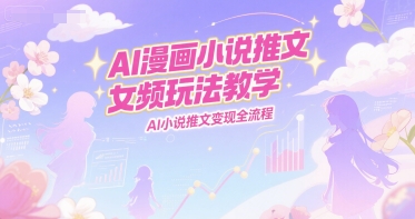 AI漫画小说推文女频玩法教学,AI小说推文变现全流程-Scorpio丨网创