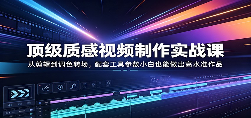 顶级质感视频制作实战课：从剪辑到调色转场，配套工具参数小白也能做出高水准作品-Scorpio丨网创