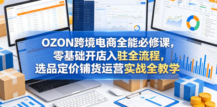 OZON跨境电商全能必修课，零基础开店入驻全流程，选品定价铺货运营实战全教学-Scorpio丨网创