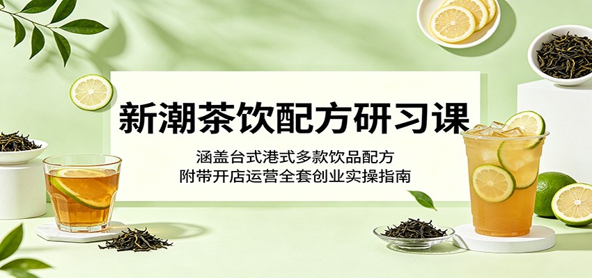 新潮茶饮配方研习课:涵盖台式港式多款饮品配方,附带开店运营全套创业实操指南-Scorpio丨网创