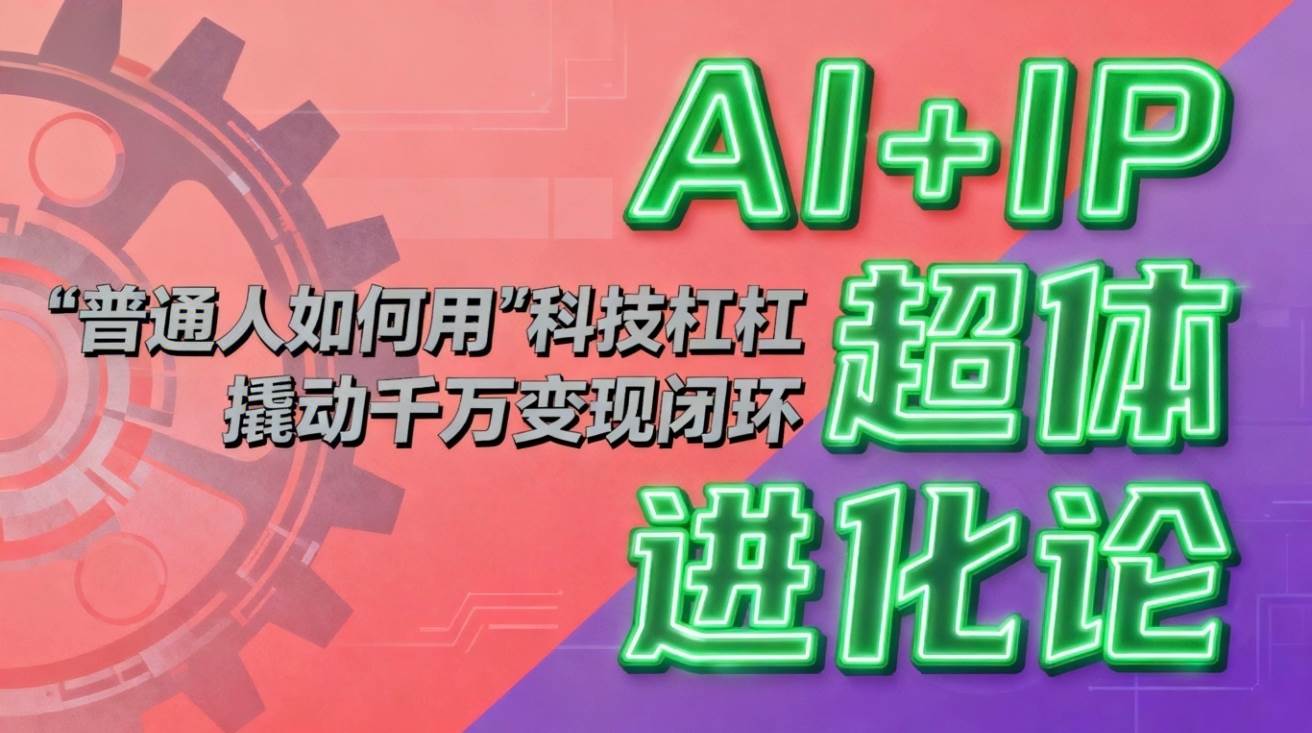 (16703期)AI+IP超体进化论:普通人如何用“科技杠杆”撬动千万变现闭环?-Scorpio丨网创
