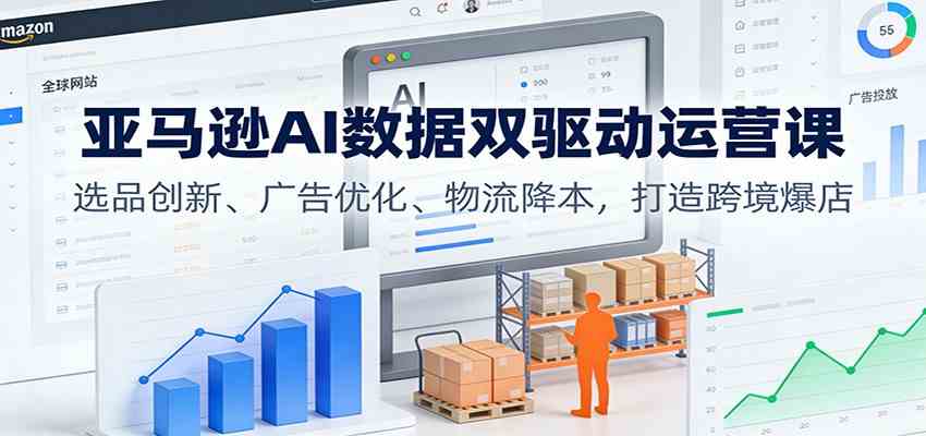 亚马逊AI数据双驱动运营课:选品创新、广告优化、物流降本,打造跨境爆店-Scorpio丨网创