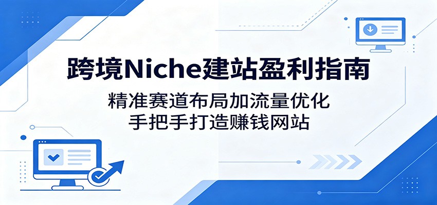跨境Niche建站盈利指南：精准赛道布局加流量优化，手把手打造赚钱网站-Scorpio丨网创