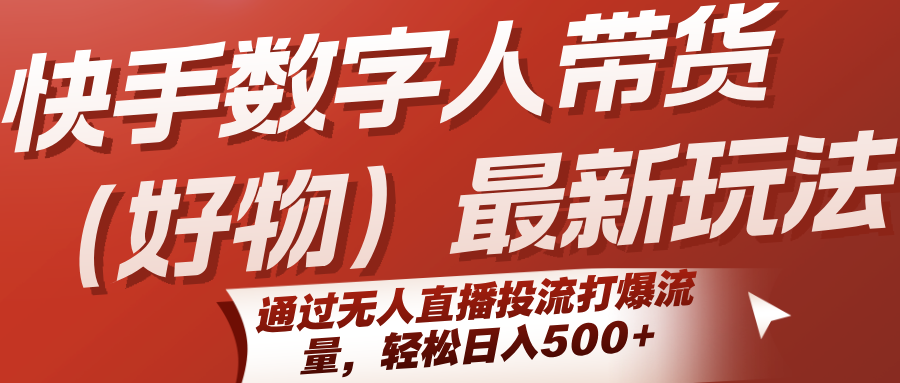 快手数字人带货(好物)最新玩法,通过无人直播投流打爆流量,轻松日入500+-Scorpio丨网创