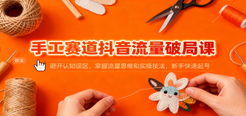 手工赛道抖音流量破局课:避开认知误区,掌握流量思维和实操技法,新手快速起号-Scorpio丨网创