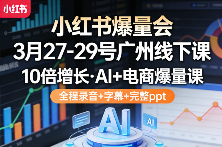 小红书爆量会3月27-29号广州线下课，10倍增长，AI+电商爆量课，全程录音+字幕+完整ppt-Scorpio丨网创
