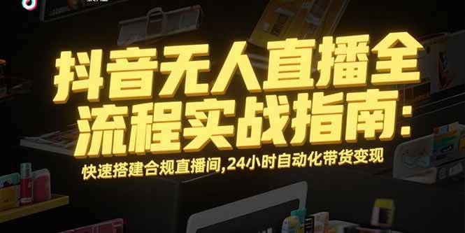(15452期)抖音无人直播全流程实战指南:快速搭建合规直播间,24小时自动化带货变现-Scorpio丨网创