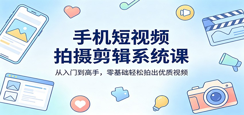 手机短视频拍摄剪辑系统课：从入门到高手，零基础轻松拍出优质视频-Scorpio丨网创