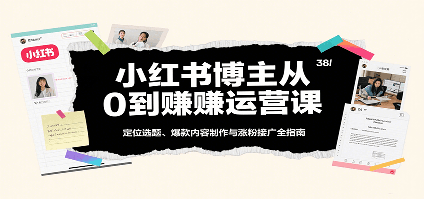 小红书博主从0到赚运营课：定位选题、爆款内容制作与涨粉接广全指南-Scorpio丨网创