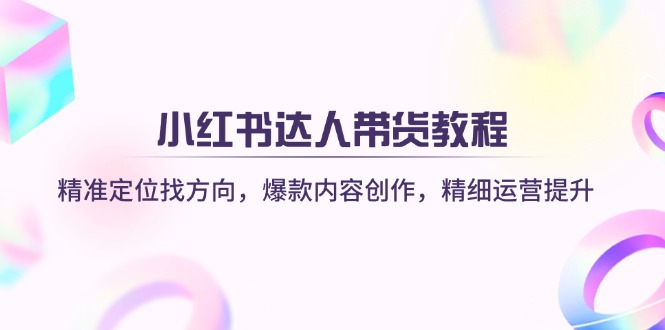 （14142期）小红书达人带货教程：精准定位找方向，爆款内容创作，精细运营提升-Scorpio丨网创