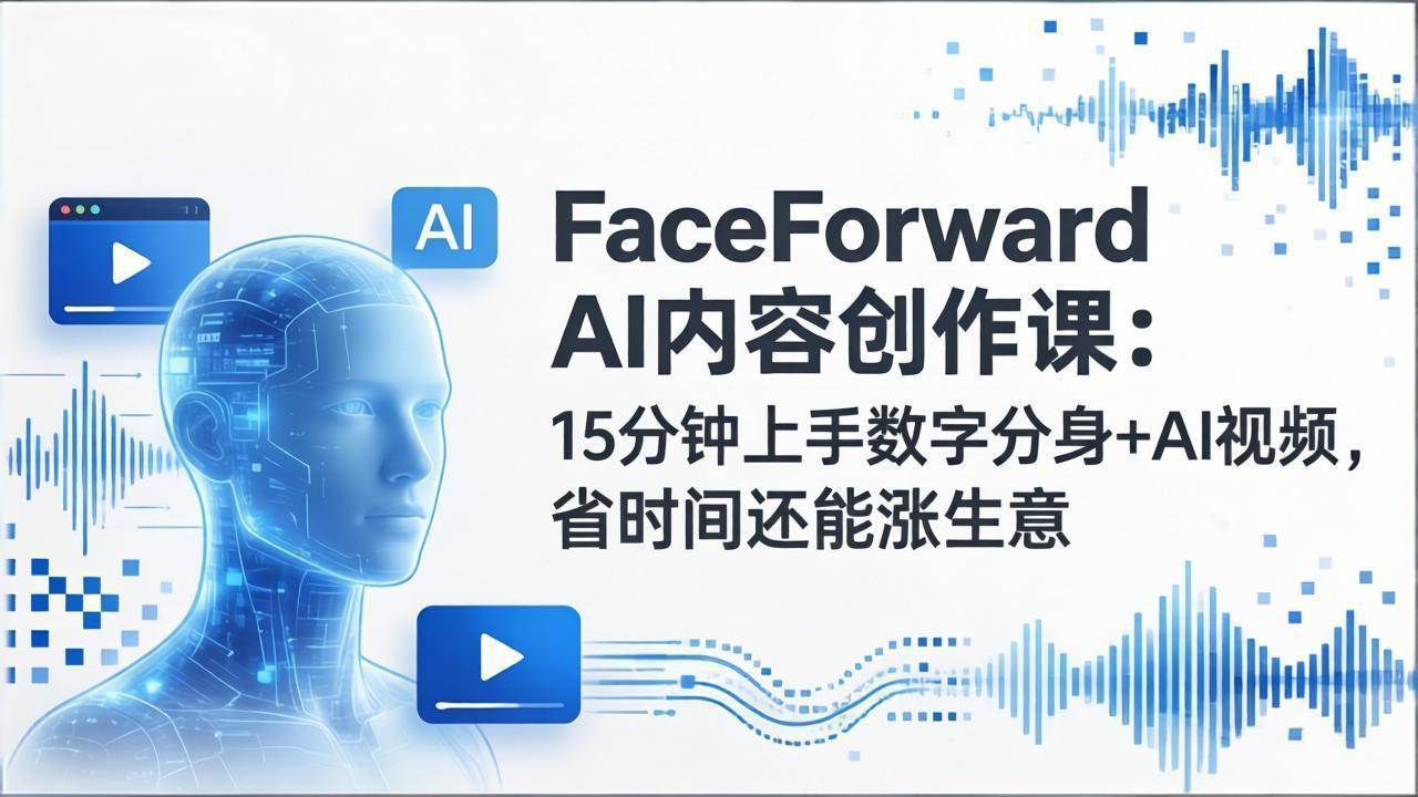 （17681期）FaceForward AI内容创作课：15分钟上手数字分身+AI视频，省时间还能涨生意-Scorpio丨网创