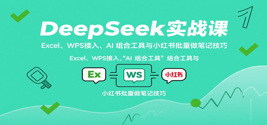 DeepSeek实战课:Excel、WPS接入、AI 组合工具与小红书批量做笔记技巧-Scorpio丨网创