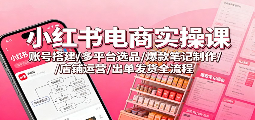 小红书电商实操课:账号搭建/多平台选品/爆款笔记制作/店铺运营/出单发货全流程-Scorpio丨网创