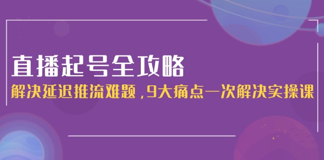 （15043期）直播起号全攻略：解决延迟推流难题，9大痛点一次解决实操课-Scorpio丨网创