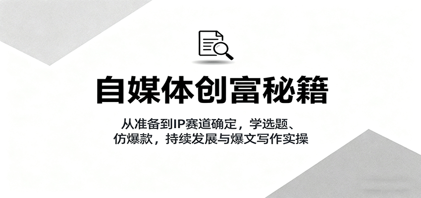 自媒体创富秘籍：从准备到IP赛道确定，学选题、仿爆款，持续发展与爆文写作实操-Scorpio丨网创