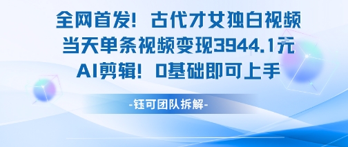 全网首发！古代才女独白视频，当天单条视频变现1k，AI剪辑0基础即可上手-Scorpio丨网创