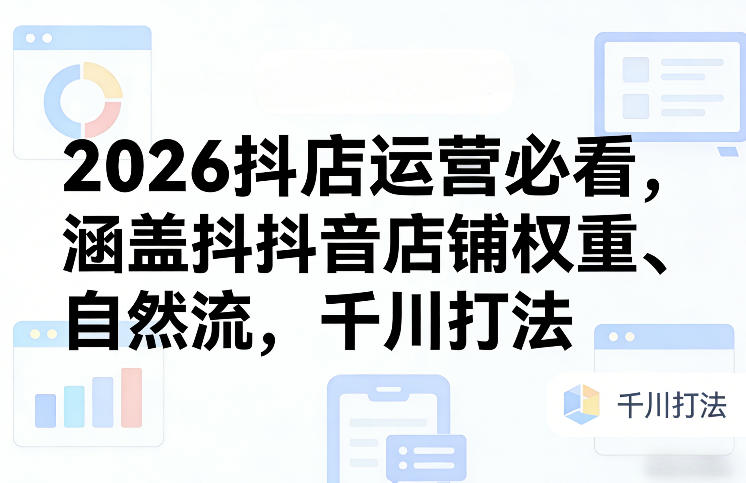 2026抖店运营必看，涵盖抖音店铺权重、自然流，千川打法-Scorpio丨网创