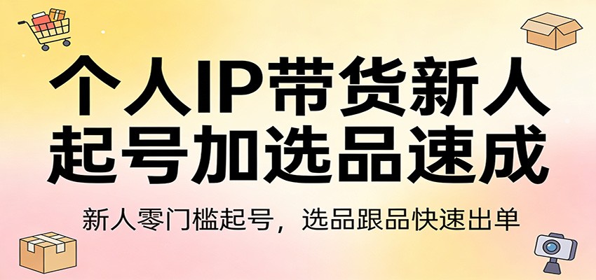 个人IP带货新人起号加选品速成：新人零门槛起号，选品跟品快速出单-Scorpio丨网创
