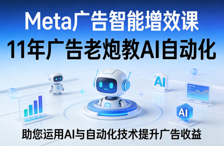 Meta广告智能增效课，11年广告老炮教AI自动化，助您运用AI与自动化技术提升广告收益-Scorpio丨网创