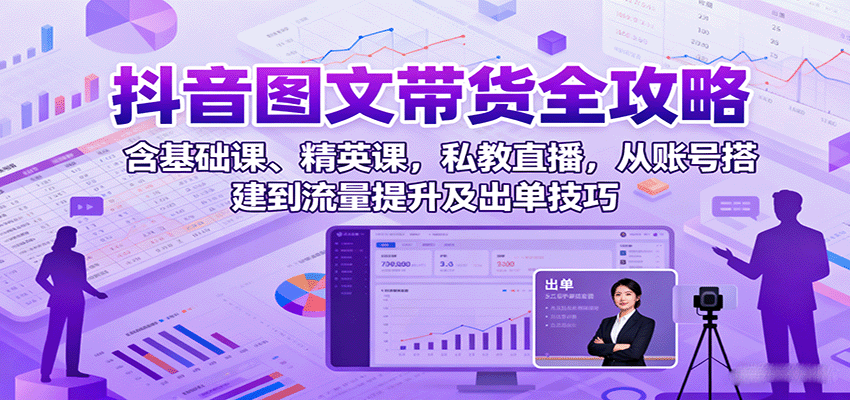 抖音图文带货全攻略:含基础课、精英课,私教直播,从账号搭建到流量提升及出单技巧-Scorpio丨网创