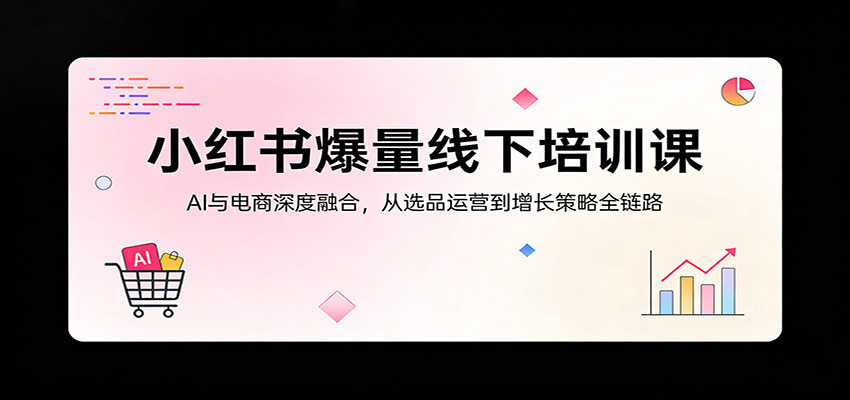 小红书爆量线下培训课：AI与电商深度融合，从选品运营到增长策略全链路-Scorpio丨网创