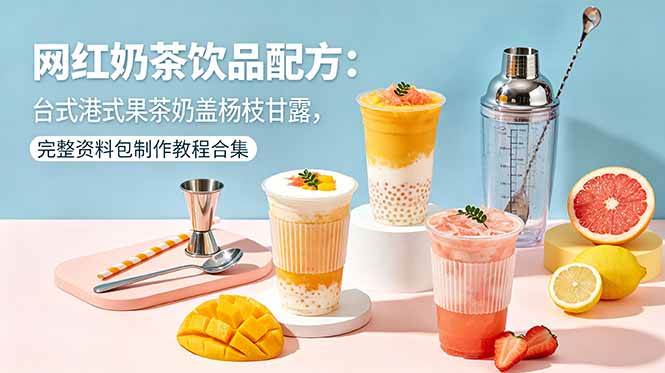 （18557期）网红奶茶饮品配方：台式港式果茶奶盖杨枝甘露，完整资料包制作教程合集-Scorpio丨网创