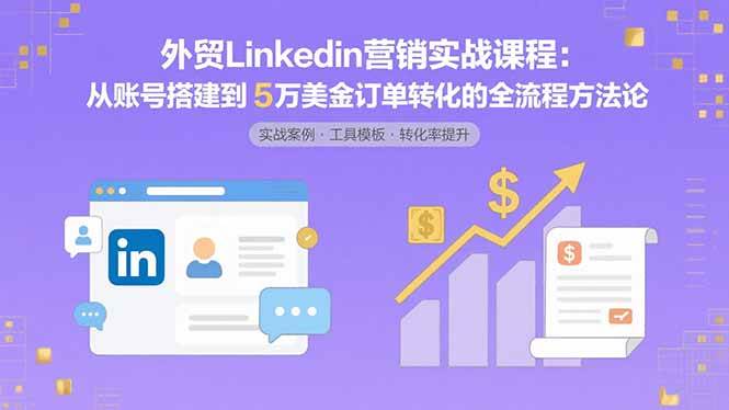 (15766期)外贸LinkedIn营销实战课程:从账号搭建到5万美金订单转化的全流程方法论-Scorpio丨网创