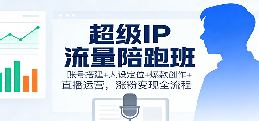 超级IP流量陪跑班:账号搭建+人设定位+爆款创作+直播运营,涨粉变现全流程-Scorpio丨网创