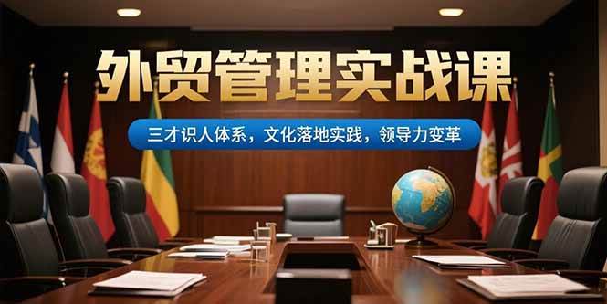 (15380期)外贸管理实战课,三才识人体系,文化落地实践,领导力变革-Scorpio丨网创