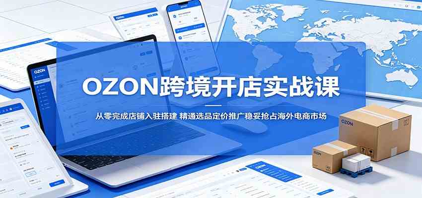 OZON跨境开店实战课:从零完成店铺入驻搭建,精通选品定价推广稳妥抢占海外电商市场-Scorpio丨网创