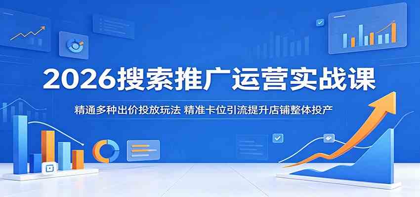 2026搜索推广运营实战课：精通多种出价投放玩法，精准卡位引流提升店铺整体投产-Scorpio丨网创