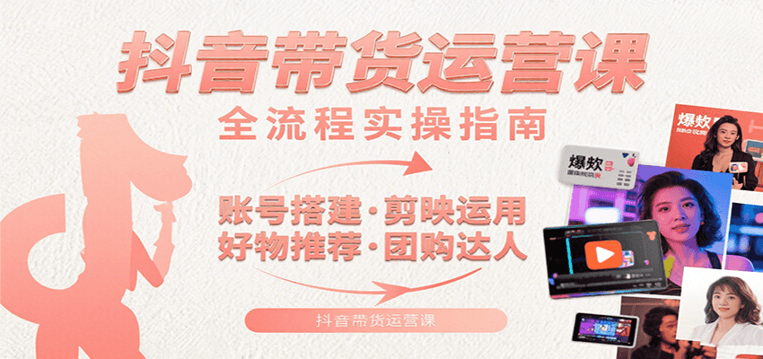 抖音带货运营课：含账号搭建、剪映运用、好物推荐、团购达人等内容，教你玩转抖音-Scorpio丨网创