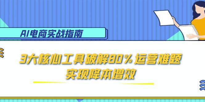 （15026期）AI电商实战指南：3大核心工具破解80%运营难题，实现降本增效-Scorpio丨网创