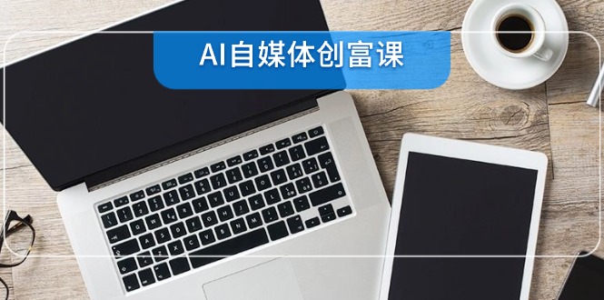 （14997期）AI自媒体创富课，账号准备到直播带货，零基础22项技能速成-Scorpio丨网创