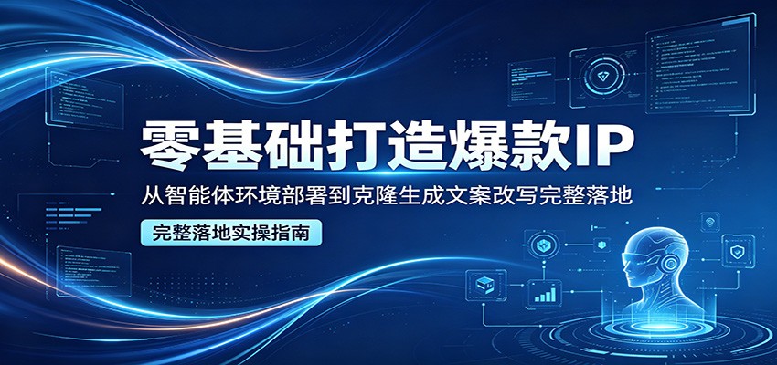 零基础打造爆款IP，从智能体环境部署到克隆生成文案改写完整落地-Scorpio丨网创
