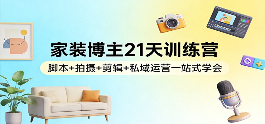 家装博主21天训练营:脚本+拍摄+剪辑+私域运营一站式学会-Scorpio丨网创