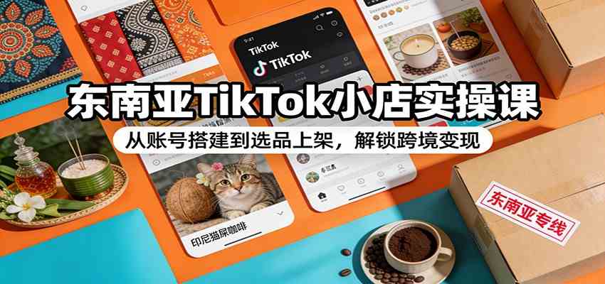 东南亚TikTok小店实操课:从账号搭建到选品上架,解锁跨境变现-Scorpio丨网创