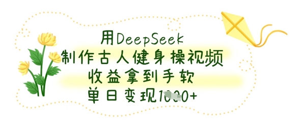 用DeepSeek制作古人健身操视频,收益拿到手软,单日变现数张-Scorpio丨网创